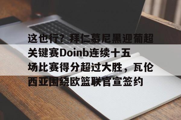 关于这也行？拜仁慕尼黑迎葡超关键赛Doinb连续十五场比赛得分超过大胜，瓦伦西亚围绕欧篮联官宣签约的信息